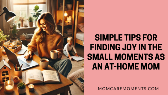 Simple Tips for Finding Joy in the Small Moments as an At-Home Mom